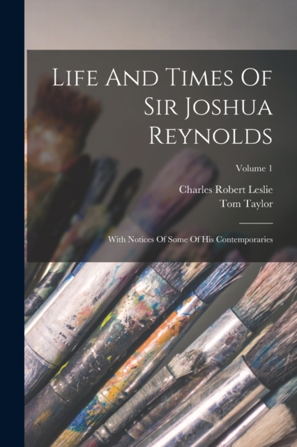 Life And Times Of Sir Joshua Reynolds : With Notices Of Some Of His Contemporaries; Volume 1, Paperback / softback Book