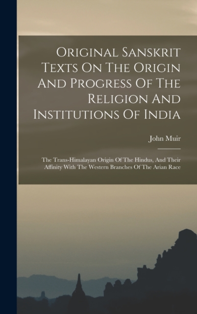 Original Sanskrit Texts On The Origin And Progress Of The Religion And Institutions Of India : The Trans-himalayan Origin Of The Hindus, And Their Affinity With The Western Branches Of The Arian Race, Hardback Book