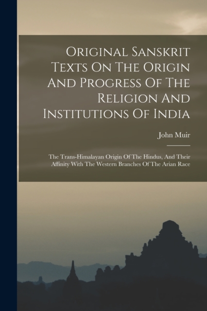 Original Sanskrit Texts On The Origin And Progress Of The Religion And Institutions Of India : The Trans-himalayan Origin Of The Hindus, And Their Affinity With The Western Branches Of The Arian Race, Paperback / softback Book