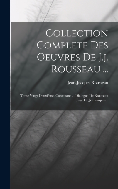 Collection Complete Des Oeuvres De J.j. Rousseau ... : Tome Vingt-deuxieme, Contenant ... Dialogue De Rousseau Juge De Jean-jaques..., Hardback Book