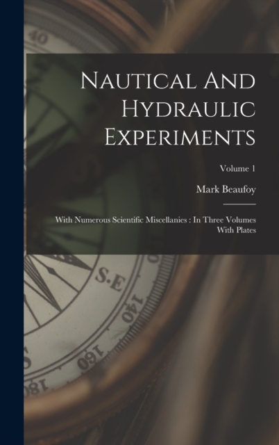 Nautical And Hydraulic Experiments : With Numerous Scientific Miscellanies: In Three Volumes With Plates; Volume 1, Hardback Book
