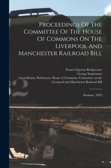 Proceedings Of The Committee Of The House Of Commons On The Liverpool And Manchester Railroad Bill : Sessions, 1825, Paperback / softback Book