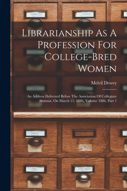 Librarianship As A Profession For College-bred Women : An Address Delivered Before The Association Of Collegiate Alumnæ, On March 13, 1886, Volume 1886, Part 1, Paperback / softback Book