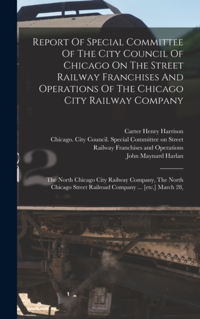 Report Of Special Committee Of The City Council Of Chicago On The Street Railway Franchises And Operations Of The Chicago City Railway Company : The North Chicago City Railway Company, The North Chica, Hardback Book