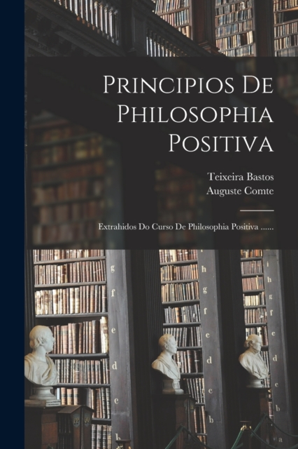 Principios De Philosophia Positiva : Extrahidos Do Curso De Philosophia Positiva ......, Paperback / softback Book