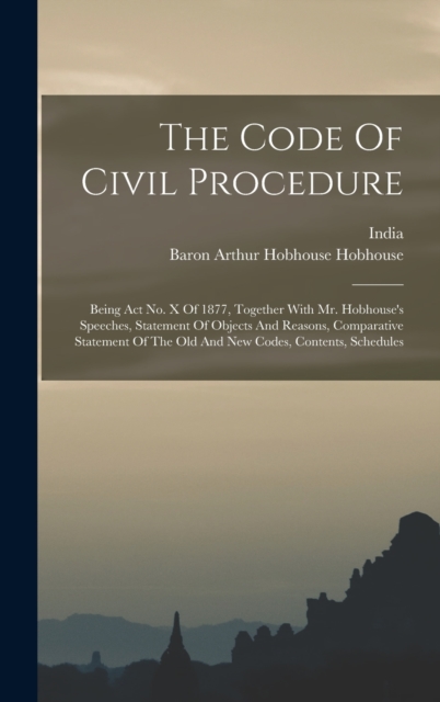 The Code Of Civil Procedure : Being Act No. X Of 1877, Together With Mr. Hobhouse's Speeches, Statement Of Objects And Reasons, Comparative Statement Of The Old And New Codes, Contents, Schedules, Hardback Book