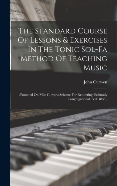 The Standard Course Of Lessons & Exercises In The Tonic Sol-fa Method Of Teaching Music : (founded On Miss Glover's Scheme For Rendering Psalmody Congregational. A.d. 1835.), Hardback Book