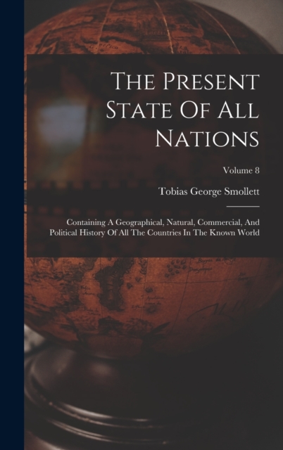 The Present State Of All Nations : Containing A Geographical, Natural, Commercial, And Political History Of All The Countries In The Known World; Volume 8, Hardback Book