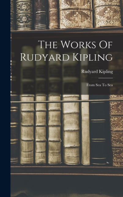 The Works Of Rudyard Kipling : From Sea To Sea, Hardback Book