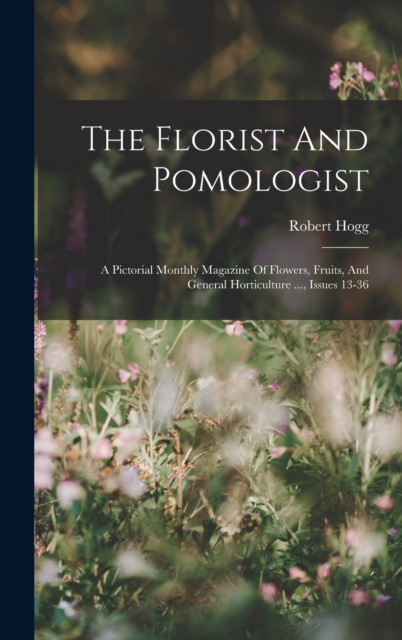 The Florist And Pomologist : A Pictorial Monthly Magazine Of Flowers, Fruits, And General Horticulture ..., Issues 13-36, Hardback Book
