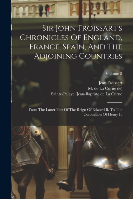 Sir John Froissart's Chronicles Of England, France, Spain, And The Adjoining Countries : From The Latter Part Of The Reign Of Edward Ii. To The Coronation Of Henry Iv; Volume 8, Paperback / softback Book