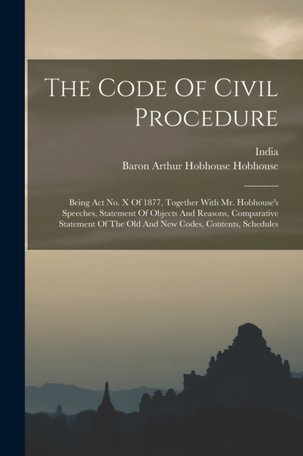 The Code Of Civil Procedure : Being Act No. X Of 1877, Together With Mr. Hobhouse's Speeches, Statement Of Objects And Reasons, Comparative Statement Of The Old And New Codes, Contents, Schedules, Paperback / softback Book