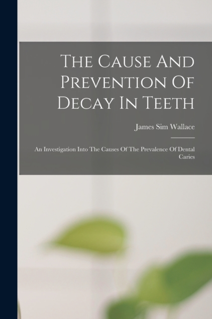 The Cause And Prevention Of Decay In Teeth : An Investigation Into The Causes Of The Prevalence Of Dental Caries, Paperback / softback Book