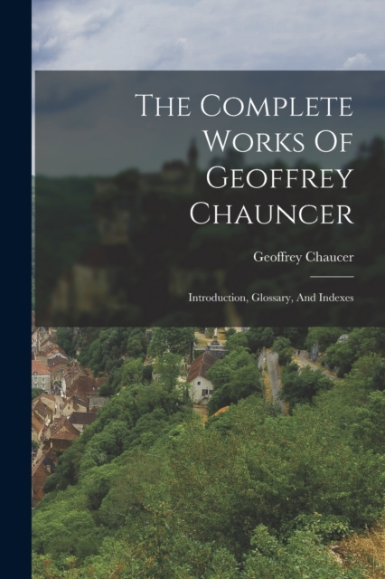 The Complete Works Of Geoffrey Chauncer : Introduction, Glossary, And Indexes, Paperback / softback Book
