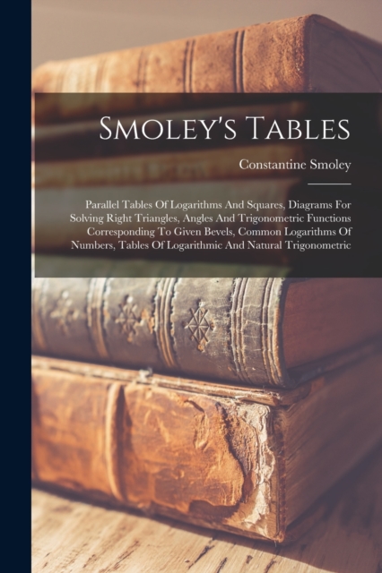 Smoley's Tables : Parallel Tables Of Logarithms And Squares, Diagrams For Solving Right Triangles, Angles And Trigonometric Functions Corresponding To Given Bevels, Common Logarithms Of Numbers, Table, Paperback / softback Book