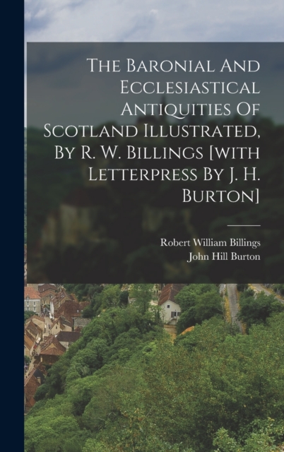 The Baronial And Ecclesiastical Antiquities Of Scotland Illustrated, By R. W. Billings [with Letterpress By J. H. Burton], Hardback Book