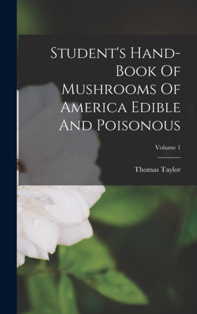 Student's Hand-book Of Mushrooms Of America Edible And Poisonous; Volume 1, Hardback Book