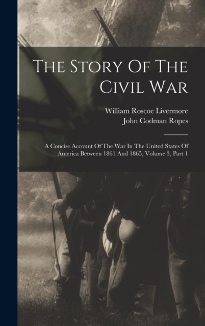 The Story Of The Civil War : A Concise Account Of The War In The United States Of America Between 1861 And 1865, Volume 3, Part 1, Hardback Book