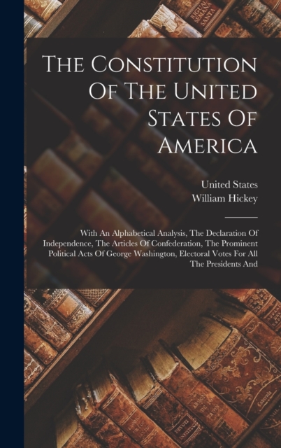 The Constitution Of The United States Of America : With An Alphabetical Analysis, The Declaration Of Independence, The Articles Of Confederation, The Prominent Political Acts Of George Washington, Ele, Hardback Book