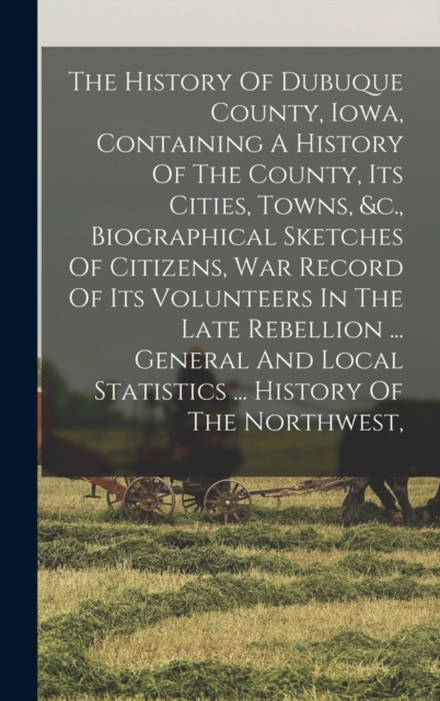 The History Of Dubuque County, Iowa, Containing A History Of The County, Its Cities, Towns, &c., Biographical Sketches Of Citizens, War Record Of Its Volunteers In The Late Rebellion ... General And L, Hardback Book