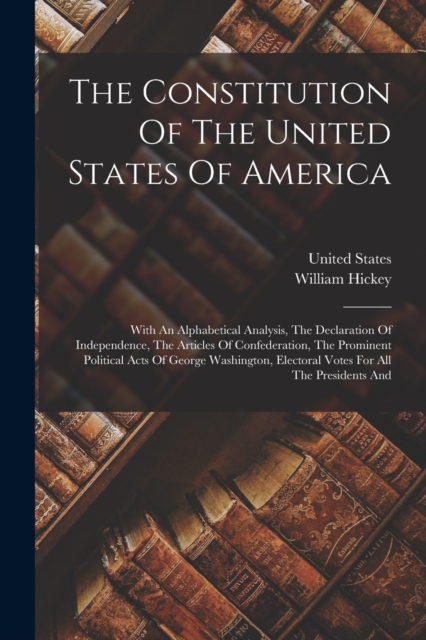 The Constitution Of The United States Of America : With An Alphabetical Analysis, The Declaration Of Independence, The Articles Of Confederation, The Prominent Political Acts Of George Washington, Ele, Paperback / softback Book