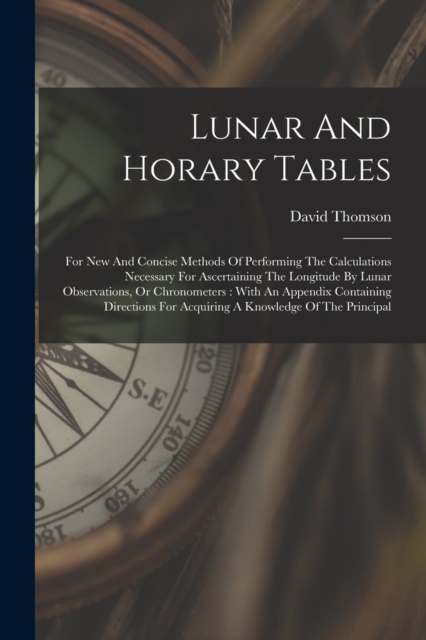 Lunar And Horary Tables : For New And Concise Methods Of Performing The Calculations Necessary For Ascertaining The Longitude By Lunar Observations, Or Chronometers: With An Appendix Containing Direct, Paperback / softback Book