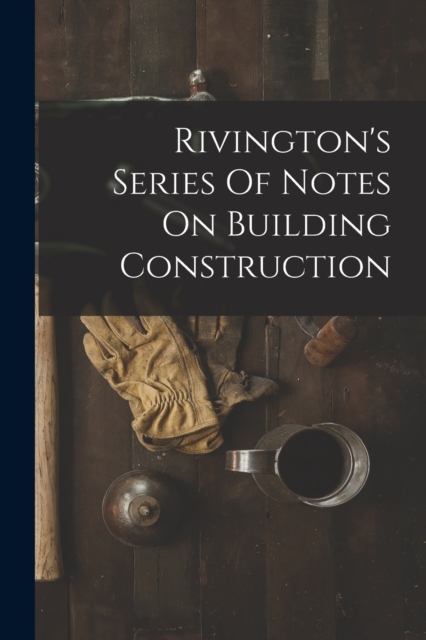 Rivington's Series Of Notes On Building Construction, Paperback / softback Book