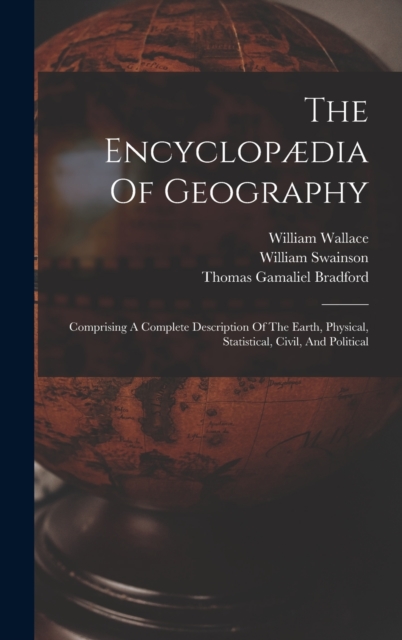 The Encyclopædia Of Geography : Comprising A Complete Description Of The Earth, Physical, Statistical, Civil, And Political, Hardback Book