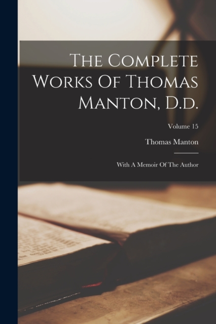 The Complete Works Of Thomas Manton, D.d. : With A Memoir Of The Author; Volume 15, Paperback / softback Book