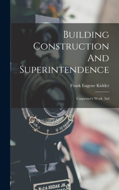 Building Construction And Superintendence : Carpenter's Work. 3rd; Edition 1900, Hardback Book