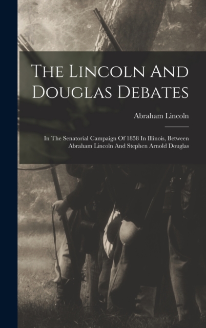The Lincoln And Douglas Debates : In The Senatorial Campaign Of 1858 In Illinois, Between Abraham Lincoln And Stephen Arnold Douglas, Hardback Book