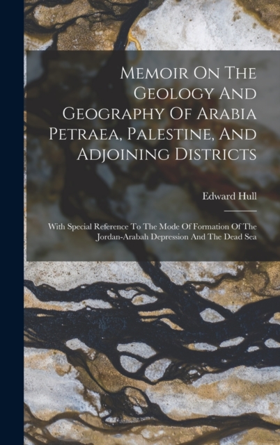 Memoir On The Geology And Geography Of Arabia Petraea, Palestine, And Adjoining Districts : With Special Reference To The Mode Of Formation Of The Jordan-arabah Depression And The Dead Sea, Hardback Book