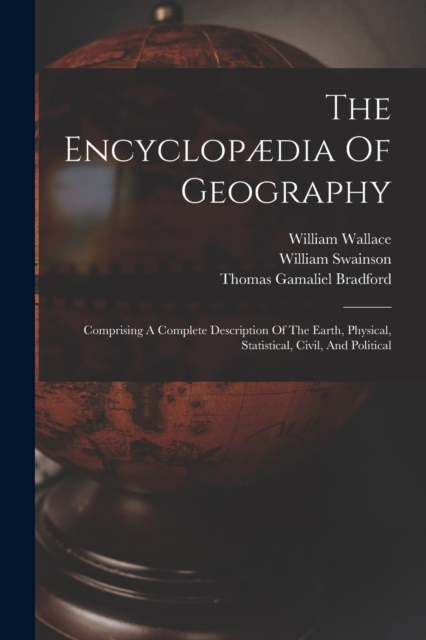 The Encyclopædia Of Geography : Comprising A Complete Description Of The Earth, Physical, Statistical, Civil, And Political, Paperback / softback Book