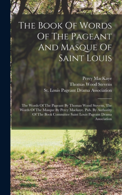 The Book Of Words Of The Pageant And Masque Of Saint Louis : The Words Of The Pageant By Thomas Wood Stevens, The Words Of The Masque By Percy Mackaye. Pub. By Authority Of The Book Committee Saint Lo, Hardback Book