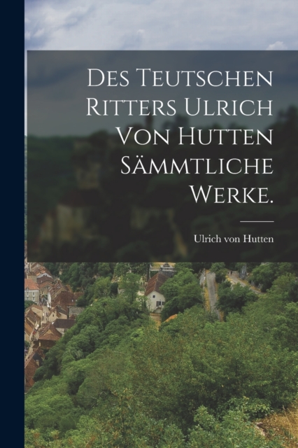 Des teutschen Ritters Ulrich von Hutten sammtliche Werke., Paperback / softback Book
