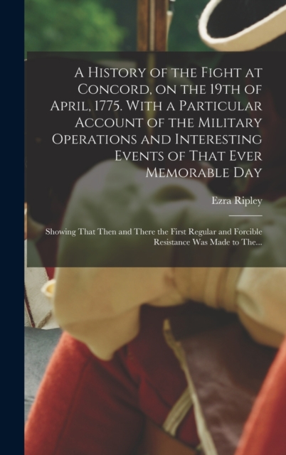 A History of the Fight at Concord, on the 19th of April, 1775. With a Particular Account of the Military Operations and Interesting Events of That Ever Memorable Day; Showing That Then and There the F, Hardback Book