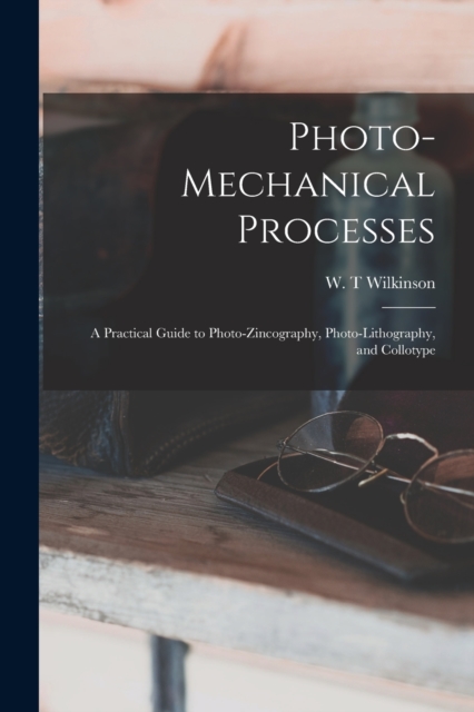 Photo-mechanical Processes : A Practical Guide to Photo-zincography, Photo-lithography, and Collotype, Paperback / softback Book