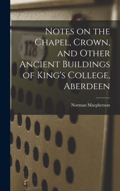 Notes on the Chapel, Crown, and Other Ancient Buildings of King's College, Aberdeen, Hardback Book