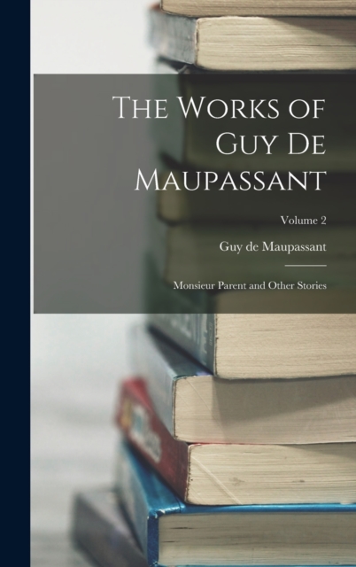 The Works of Guy de Maupassant : Monsieur Parent and Other Stories; Volume 2, Hardback Book