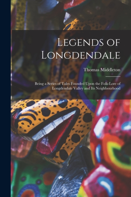 Legends of Longdendale; Being a Series of Tales Founded Upon the Folk-lore of Longdendale Valley and Its Neighbourhood, Paperback / softback Book