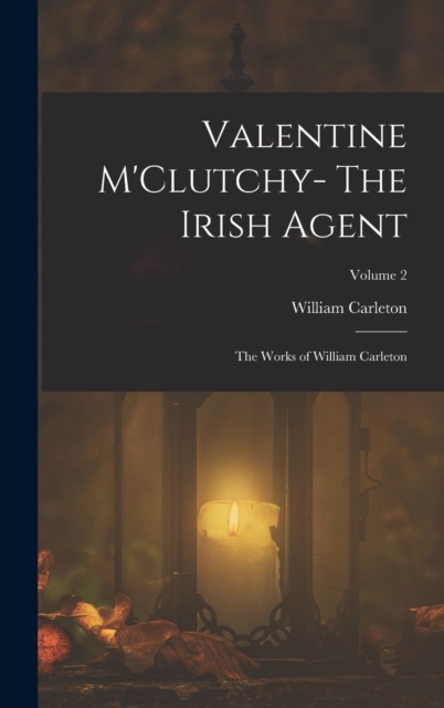 Valentine M'Clutchy- The Irish Agent : The Works of William Carleton; Volume 2, Hardback Book