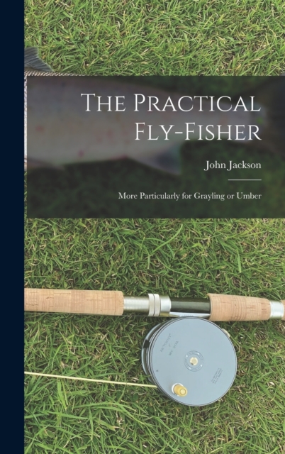 The Practical Fly-fisher; More Particularly for Grayling or Umber, Hardback Book