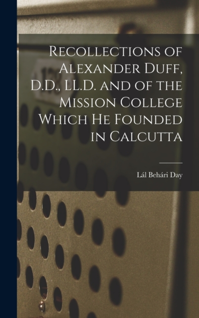 Recollections of Alexander Duff, D.D., LL.D. and of the Mission College Which He Founded in Calcutta, Hardback Book
