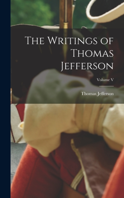 The Writings of Thomas Jefferson; Volume V, Hardback Book