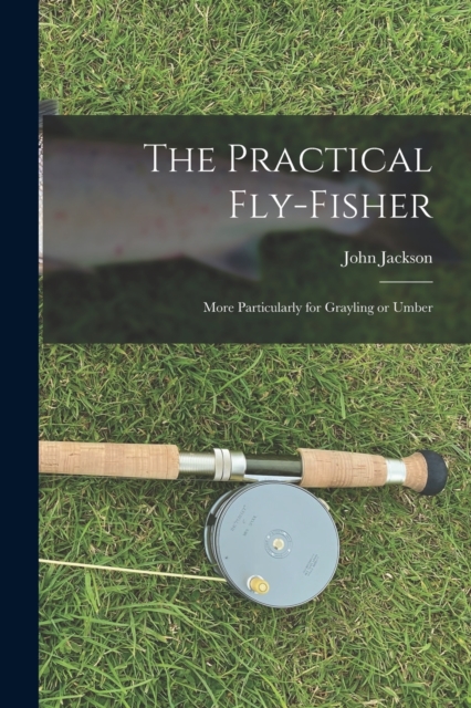 The Practical Fly-fisher; More Particularly for Grayling or Umber, Paperback / softback Book