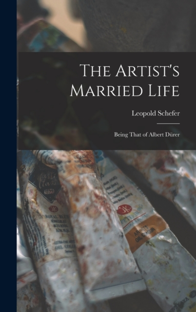 The Artist's Married Life : Being That of Albert Durer, Hardback Book