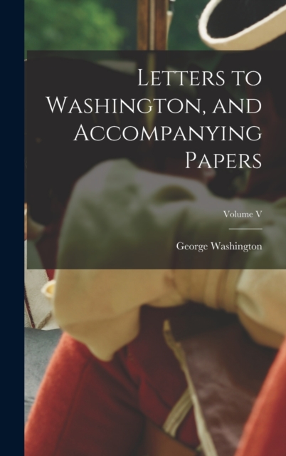 Letters to Washington, and Accompanying Papers; Volume V, Hardback Book