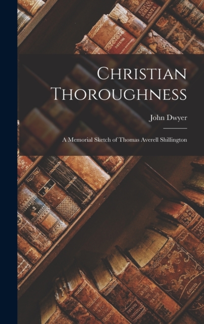 Christian Thoroughness : A Memorial Sketch of Thomas Averell Shillington, Hardback Book