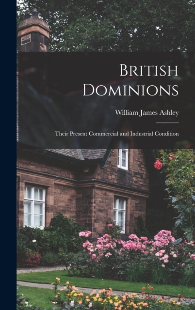 British Dominions : Their Present Commercial and Industrial Condition, Hardback Book