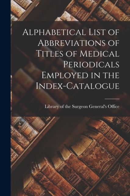 Alphabetical List of Abbreviations of Titles of Medical Periodicals Employed in the Index-Catalogue, Paperback / softback Book